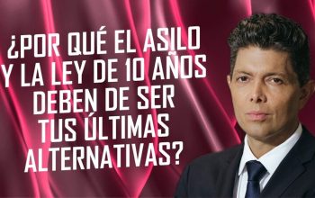 ¿Por qué el asilo y la ley de 10 años deben de ser tus últimas alternativas?