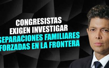 Congresistas exigen investigar separaciones familiares forzadas en la frontera