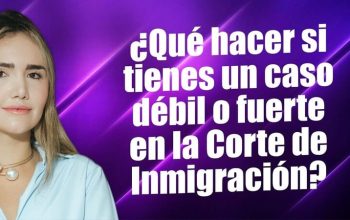 ¿Qué hacer si tienes un caso débil o fuerte en la Corte de Inmigración?